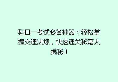 科目一考试必备神器：轻松掌握交通法规，快速通关秘籍大揭秘！