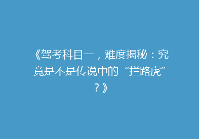 《驾考科目一，难度揭秘：究竟是不是传说中的“拦路虎”？》