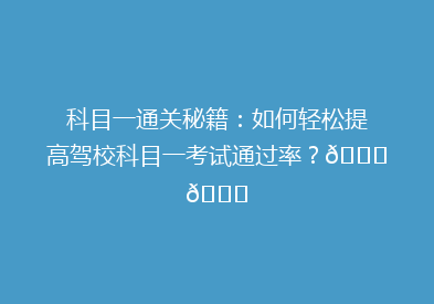 科目一通关秘籍：如何轻松提高驾校科目一考试通过率？🚗📚