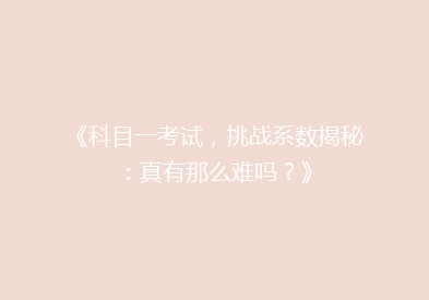 《科目一考试，挑战系数揭秘：真有那么难吗？》