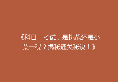 《科目一考试，是挑战还是小菜一碟？揭秘通关秘诀！》