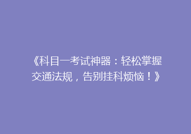 《科目一考试神器：轻松掌握交通法规，告别挂科烦恼！》