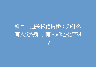 科目一通关秘籍揭秘：为什么有人觉得难，有人却轻松应对？