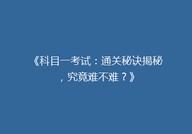 《科目一考试：通关秘诀揭秘，究竟难不难？》