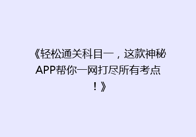《轻松通关科目一，这款神秘APP帮你一网打尽所有考点！》