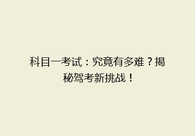 科目一考试：究竟有多难？揭秘驾考新挑战！