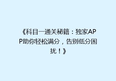 《科目一通关秘籍：独家APP助你轻松满分，告别低分困扰！》