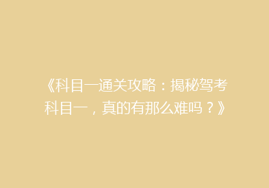 《科目一通关攻略：揭秘驾考科目一，真的有那么难吗？》