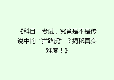 《科目一考试，究竟是不是传说中的“拦路虎”？揭秘真实难度！》