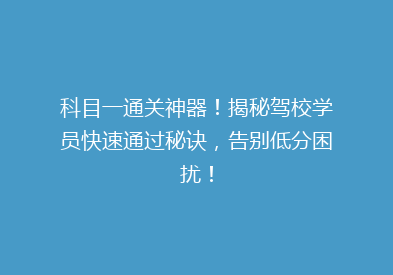 科目一通关神器！揭秘驾校学员快速通过秘诀，告别低分困扰！