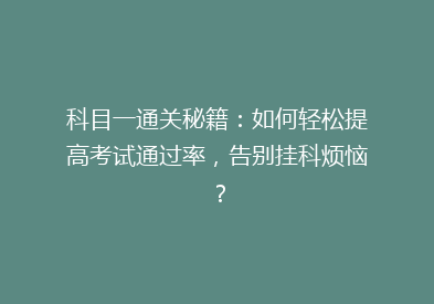 科目一通关秘籍：如何轻松提高考试通过率，告别挂科烦恼？