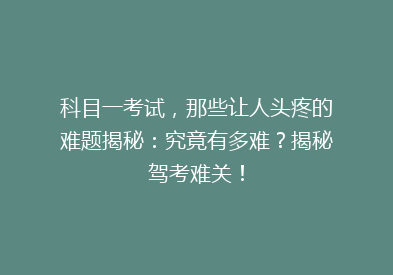 科目一考试，那些让人头疼的难题揭秘：究竟有多难？揭秘驾考难关！