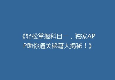 《轻松掌握科目一，独家APP助你通关秘籍大揭秘！》