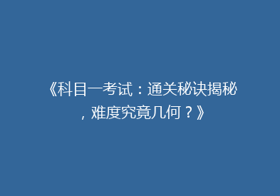 《科目一考试：通关秘诀揭秘，难度究竟几何？》
