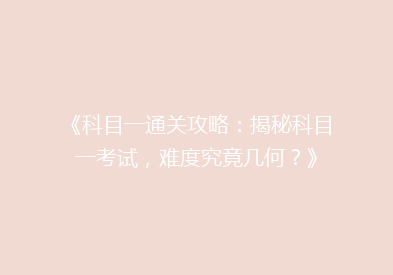 《科目一通关攻略：揭秘科目一考试，难度究竟几何？》