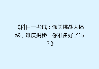《科目一考试：通关挑战大揭秘，难度揭秘，你准备好了吗？》