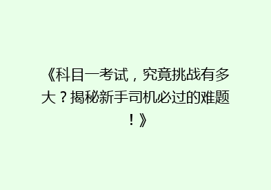 《科目一考试，究竟挑战有多大？揭秘新手司机必过的难题！》