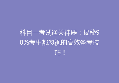 科目一考试通关神器：揭秘90%考生都忽视的高效备考技巧！