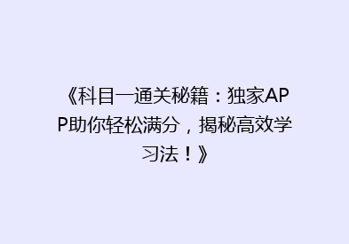 《科目一通关秘籍：独家APP助你轻松满分，揭秘高效学习法！》