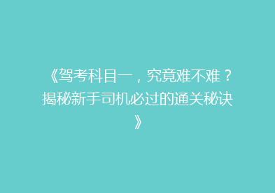 《驾考科目一，究竟难不难？揭秘新手司机必过的通关秘诀》
