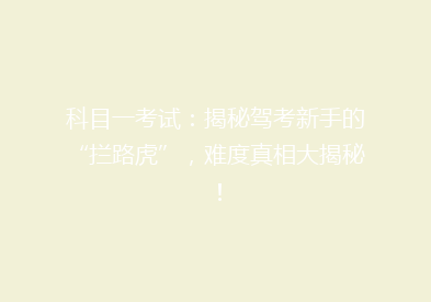 科目一考试：揭秘驾考新手的“拦路虎”，难度真相大揭秘！
