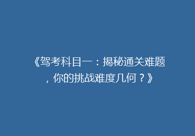 《驾考科目一：揭秘通关难题，你的挑战难度几何？》