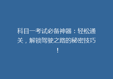科目一考试必备神器：轻松通关，解锁驾驶之路的秘密技巧！