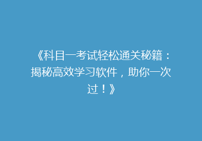 《科目一考试轻松通关秘籍：揭秘高效学习软件，助你一次过！》