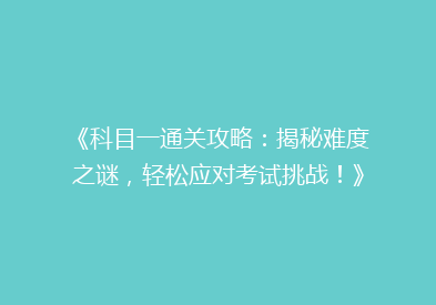 《科目一通关攻略：揭秘难度之谜，轻松应对考试挑战！》