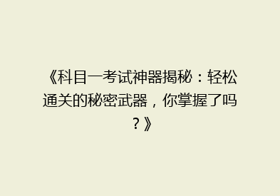 《科目一考试神器揭秘：轻松通关的秘密武器，你掌握了吗？》