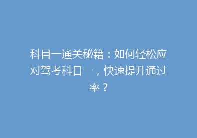科目一通关秘籍：如何轻松应对驾考科目一，快速提升通过率？