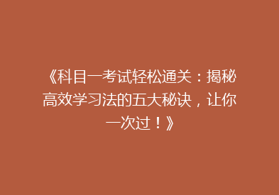 《科目一考试轻松通关：揭秘高效学习法的五大秘诀，让你一次过！》