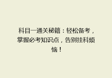 科目一通关秘籍：轻松备考，掌握必考知识点，告别挂科烦恼！