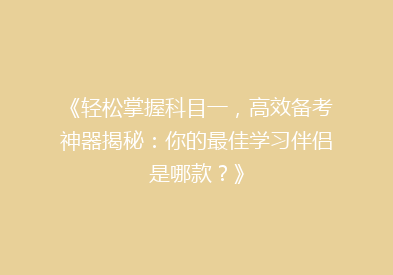 《轻松掌握科目一，高效备考神器揭秘：你的最佳学习伴侣是哪款？》
