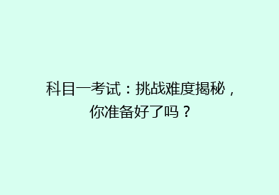 科目一考试：挑战难度揭秘，你准备好了吗？