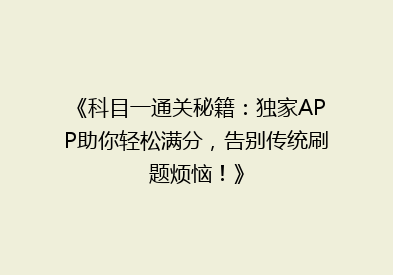 《科目一通关秘籍：独家APP助你轻松满分，告别传统刷题烦恼！》
