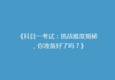 《科目一考试：挑战难度揭秘，你准备好了吗？》