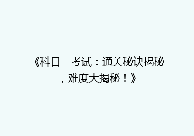 《科目一考试：通关秘诀揭秘，难度大揭秘！》