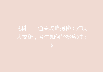 《科目一通关攻略揭秘：难度大揭秘，考生如何轻松应对？》
