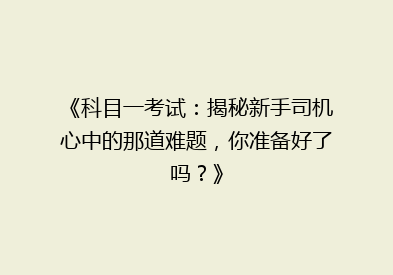 《科目一考试：揭秘新手司机心中的那道难题，你准备好了吗？》