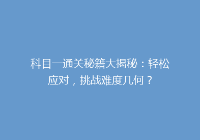 科目一通关秘籍大揭秘：轻松应对，挑战难度几何？