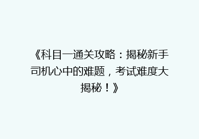 《科目一通关攻略：揭秘新手司机心中的难题，考试难度大揭秘！》