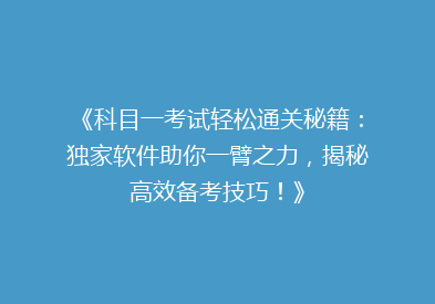 《科目一考试轻松通关秘籍：独家软件助你一臂之力，揭秘高效备考技巧！》