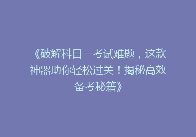 《破解科目一考试难题，这款神器助你轻松过关！揭秘高效备考秘籍》