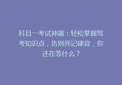 科目一考试神器：轻松掌握驾考知识点，告别死记硬背，你还在等什么？