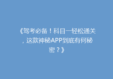 《驾考必备！科目一轻松通关，这款神秘APP到底有何秘密？》