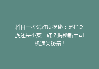 科目一考试难度揭秘：是拦路虎还是小菜一碟？揭秘新手司机通关秘籍！