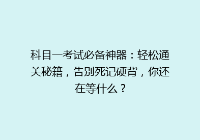 科目一考试必备神器：轻松通关秘籍，告别死记硬背，你还在等什么？