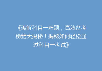 《破解科目一难题，高效备考秘籍大揭秘！揭秘如何轻松通过科目一考试》