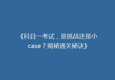 《科目一考试，是挑战还是小case？揭秘通关秘诀》